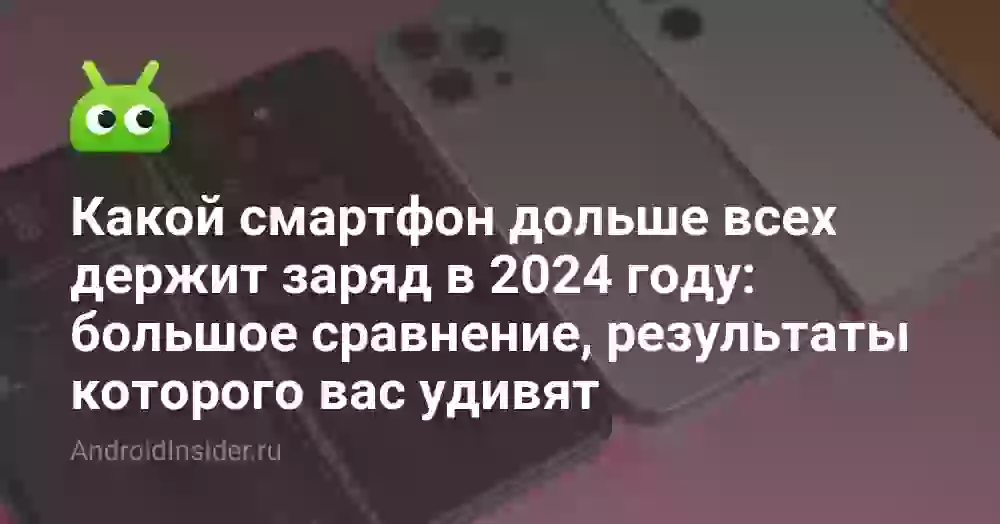 Какой смартфон дольше всех держит заряд в 2024 году: большое сравнение, результаты которого вас удивят