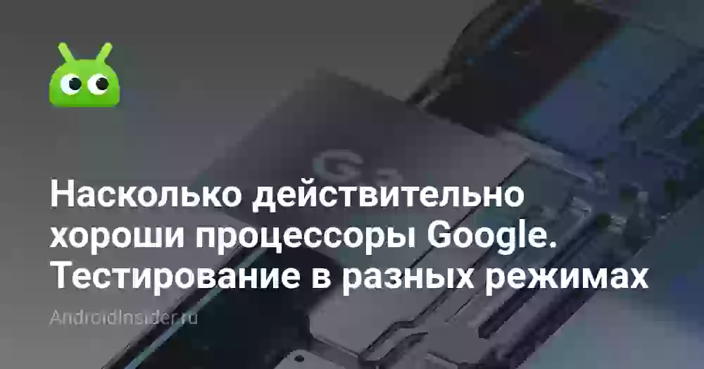 Насколько действительно хороши процессоры Google. Тестирование в разных режимах
