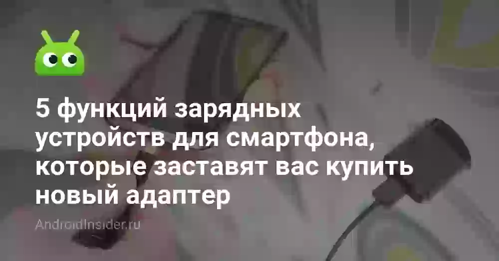 5 функций зарядных устройств для смартфона, которые заставят вас купить новый адаптер