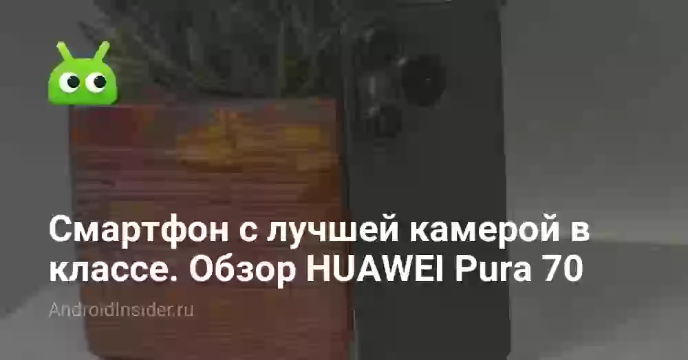 Смартфон с лучшей камерой в классе. Обзор HUAWEI Pura 70