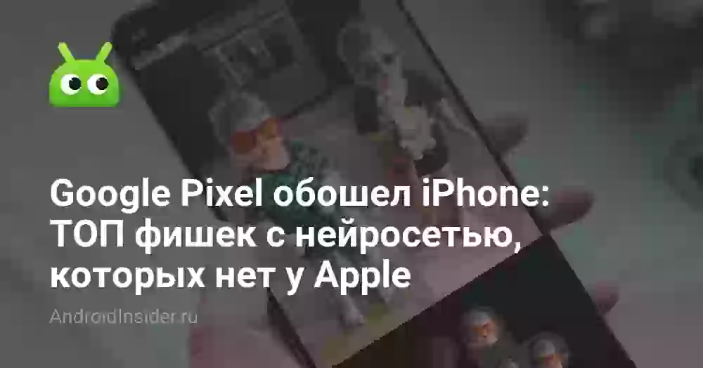 Google Pixel обошел iPhone: ТОП фишек с нейросетью, которых нет у Apple