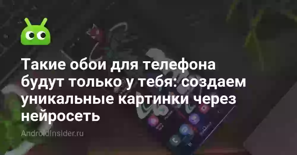 Такие обои для телефона будут только у тебя: создаем уникальные картинки через нейросеть