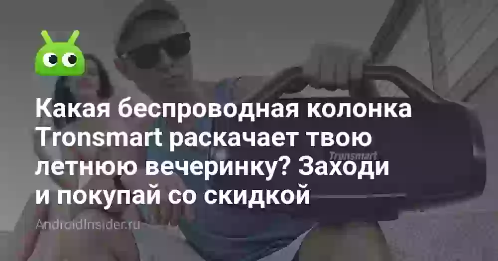 Какая беспроводная колонка Tronsmart раскачает твою летнюю вечеринку? Заходи и покупай со скидкой