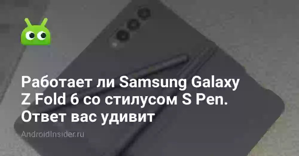 Работает ли Samsung Galaxy Z Fold 6 со стилусом S Pen. Ответ вас удивит