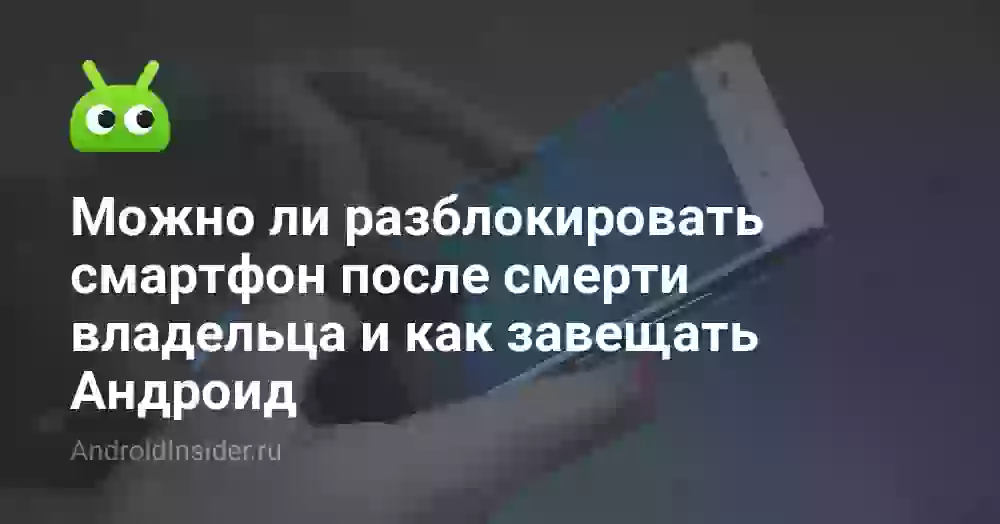 Можно ли разблокировать смартфон после смерти владельца и как завещать Андроид