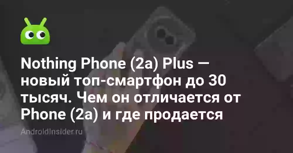 Nothing Phone (2a) Plus — новый топ-смартфон до 30 тысяч. Чем он отличается от Phone (2a) и где продается