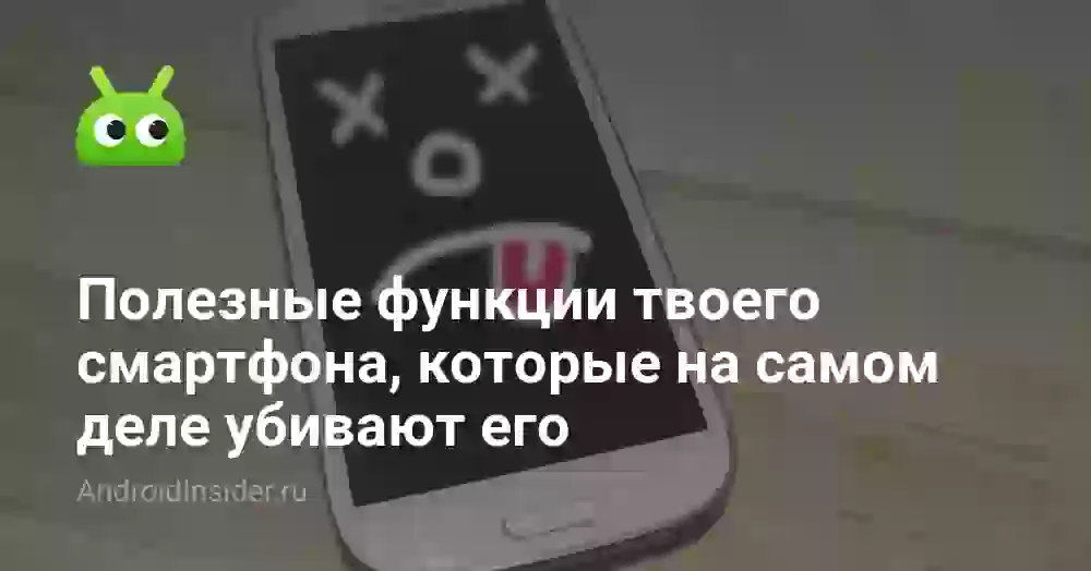 Полезные функции твоего смартфона, которые на самом деле убивают его