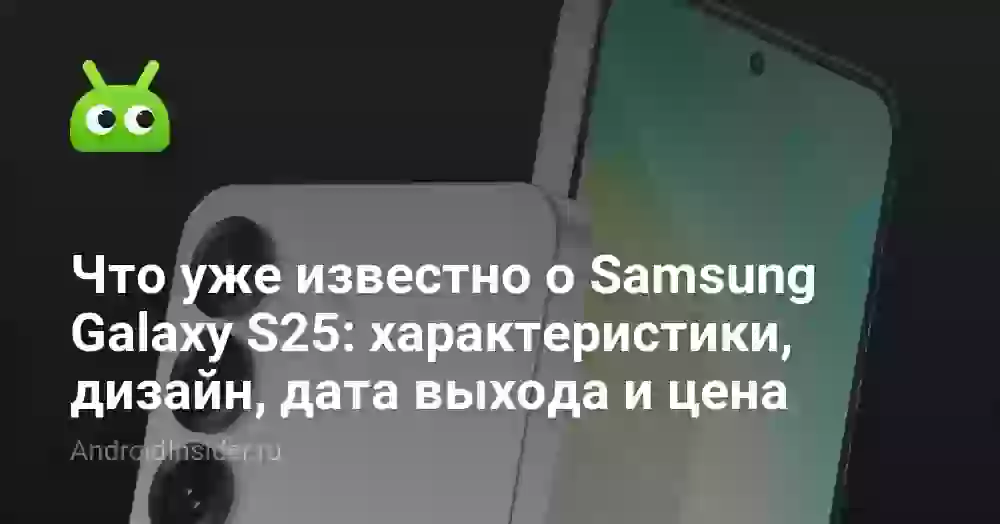 Что уже известно о Samsung Galaxy S25: характеристики, дизайн, дата выхода и цена