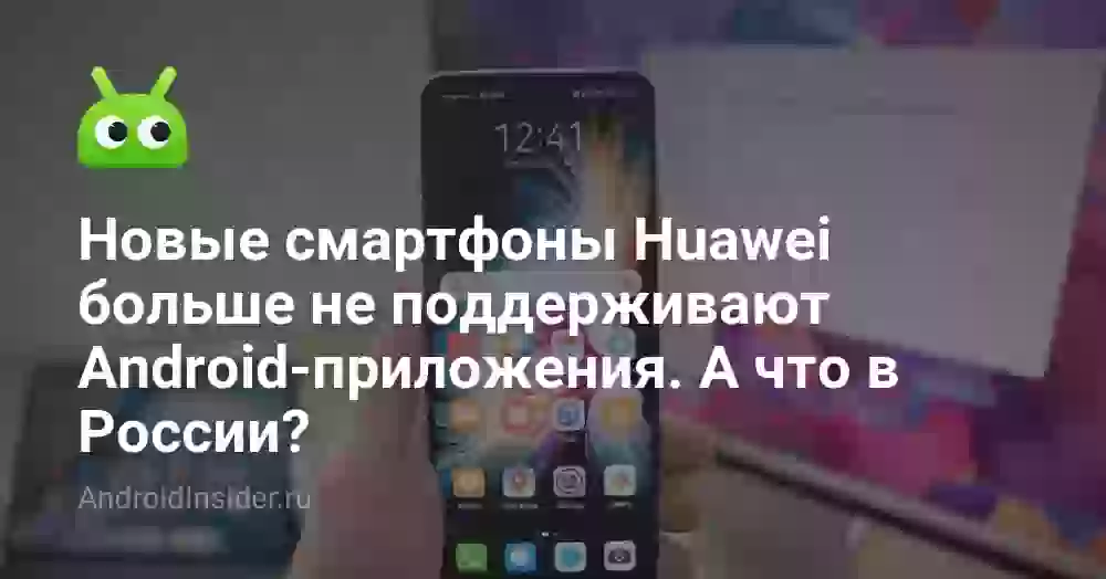 Новые смартфоны Huawei больше не поддерживают Android-приложения. А что в России?