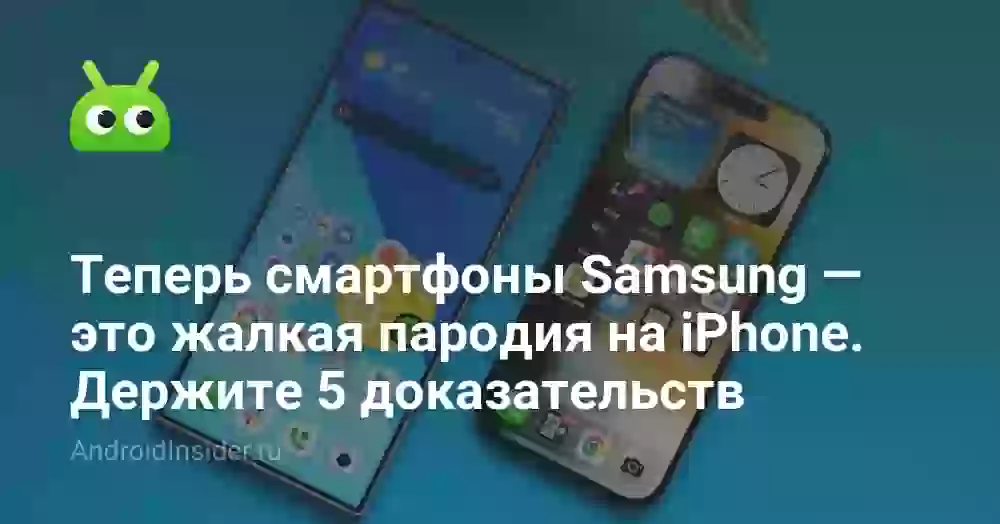 Теперь смартфоны Samsung — это жалкая пародия на iPhone. Держите 5 доказательств