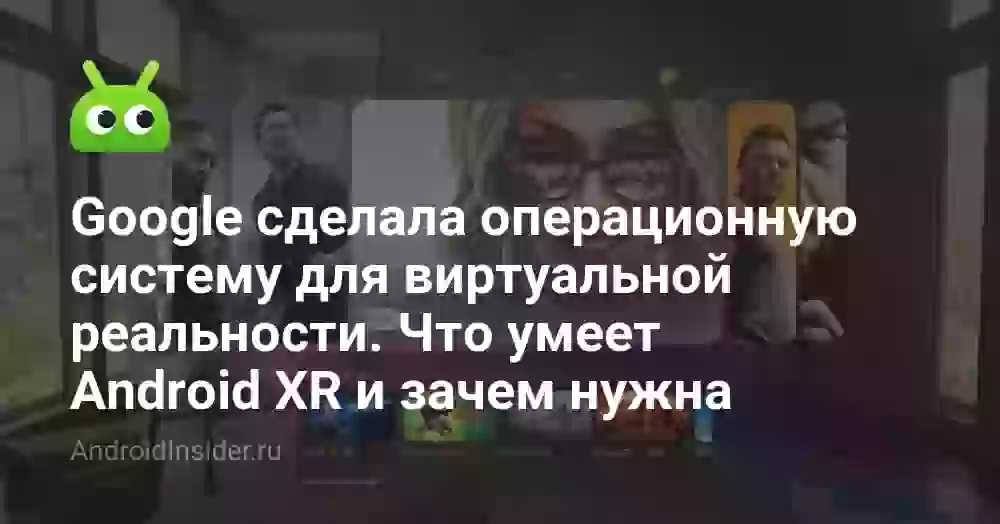 Google сделала операционную систему для виртуальной реальности. Что умеет Android XR и зачем нужна