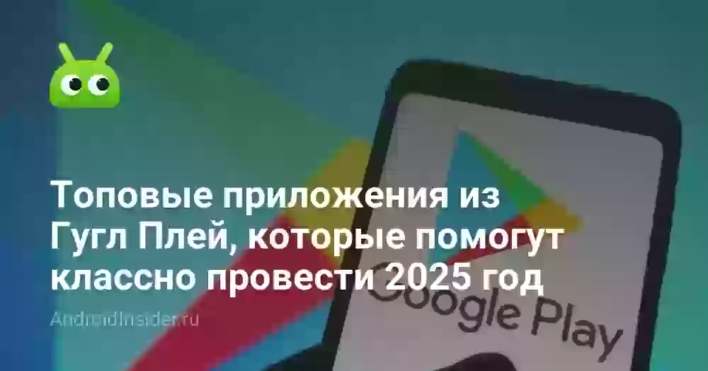 Топовые приложения из Гугл Плей, которые помогут классно провести 2025 год