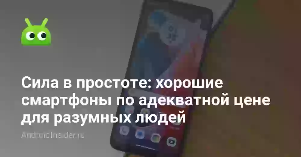 Сила в простоте: хорошие смартфоны по адекватной цене для разумных людей