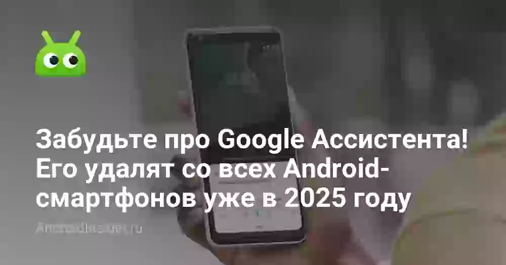 Забудьте про Google Ассистента! Его удалят со всех Android-смартфонов уже в 2026 году