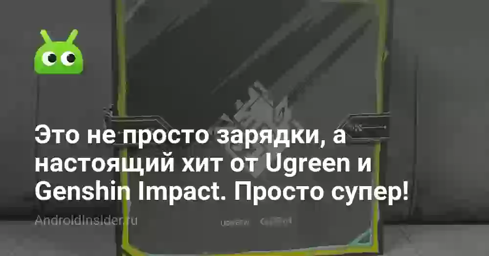 Это не просто зарядки, а настоящий хит от Ugreen и Genshin Impact. Есть на что засмотреться