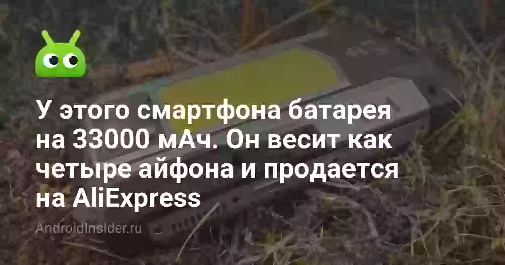 У этого смартфона батарея на 33000 мАч. Он весит как четыре айфона и продается на AliExpress
