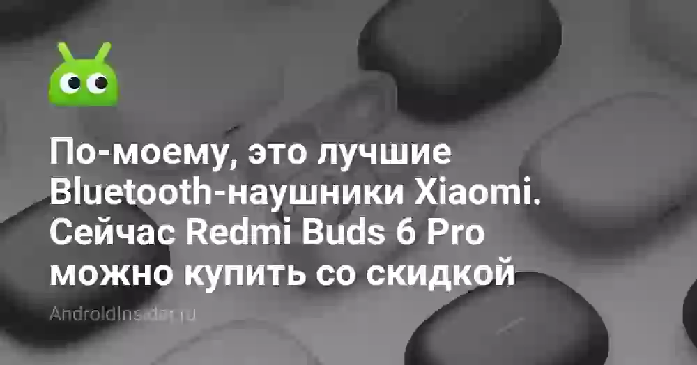 По-моему, это лучшие Bluetooth-наушники Xiaomi. Сейчас Redmi Buds 6 Pro можно купить со скидкой