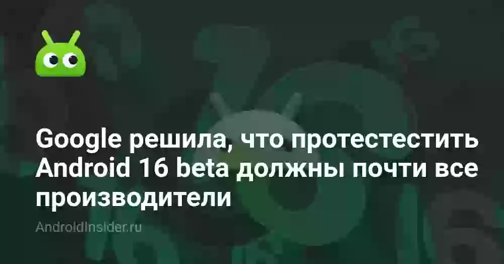 Google решила, что протестировать Android 16 beta должны почти все производители