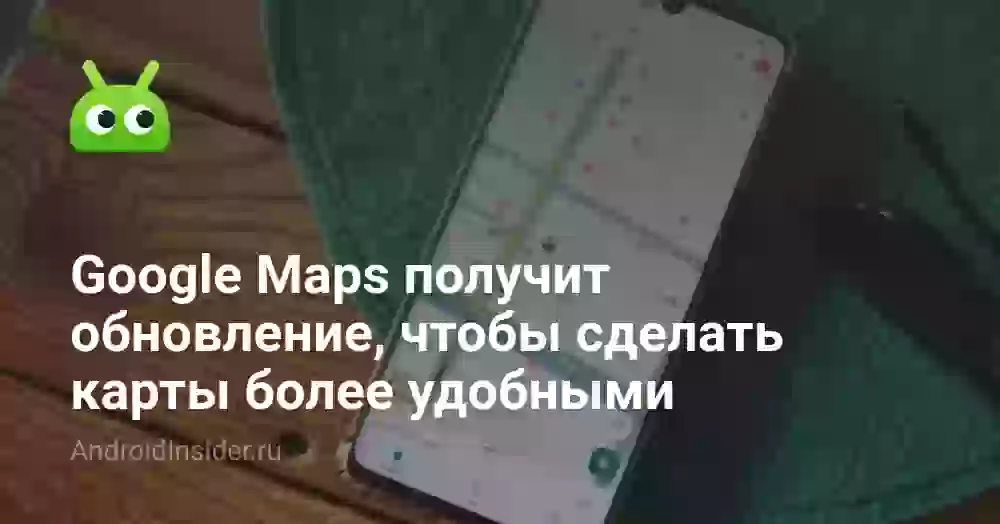 Google Maps получит обновление, чтобы сделать карты более удобными