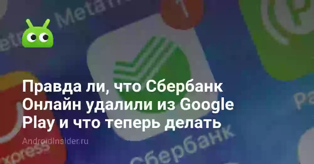Правда ли, что Сбербанк Онлайн удалили из Google Play и что теперь делать