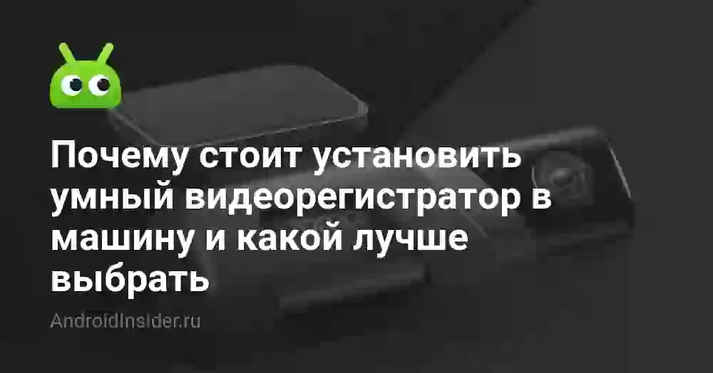 Почему стоит установить умный видеорегистратор в машину и какой лучше выбрать