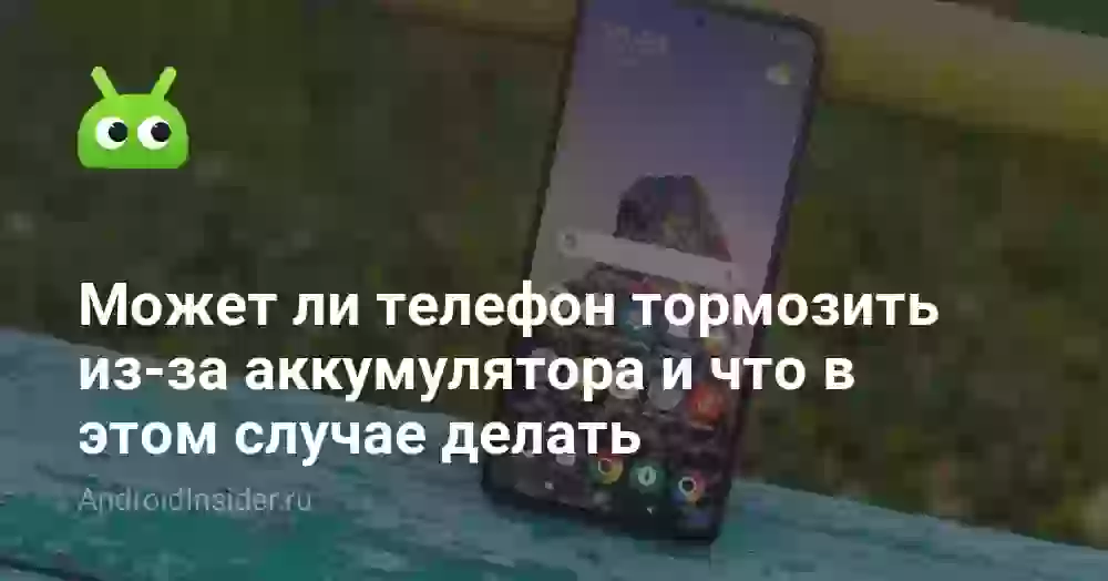 Может ли телефон тормозить из-за аккумулятора и что в этом случае делать