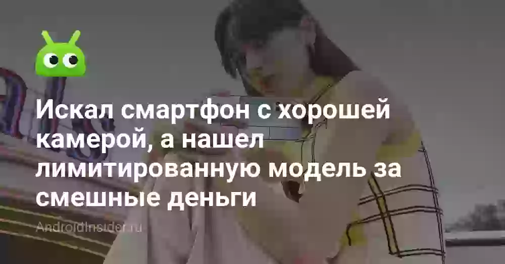 Искал смартфон с хорошей камерой, а нашел лимитированную модель за смешные деньги