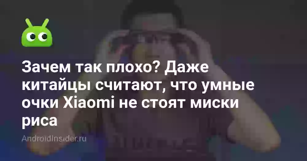 Зачем так плохо? Даже китайцы считают, что умные очки Xiaomi не стоят миски риса