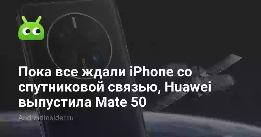 Пока все ждали iPhone со спутниковой связью, Huawei выпустила Mate 50