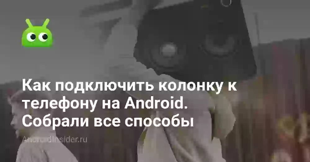 Как подключить колонку к телефону на Android. Собрали все способы