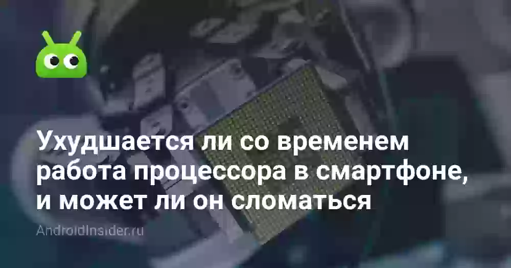 Ухудшается ли со временем работа процессора в смартфоне, и может ли он сломаться