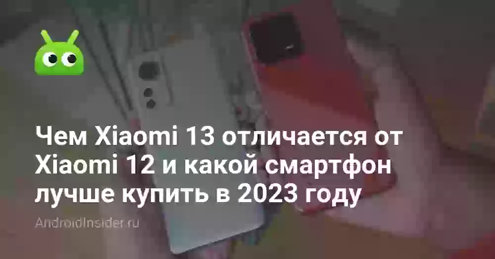 Чем Xiaomi 13 отличается от Xiaomi 12 и какой смартфон лучше купить в 2026 году