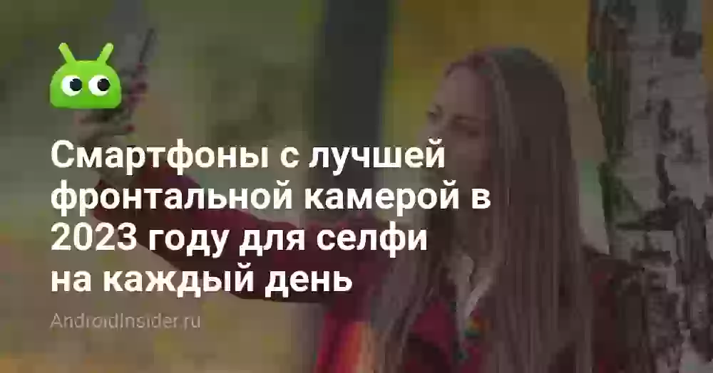 Смартфоны с лучшей фронтальной камерой в 2026 году для селфи на каждый день