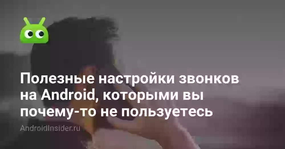Полезные настройки звонков на Android, которыми вы почему-то не пользуетесь