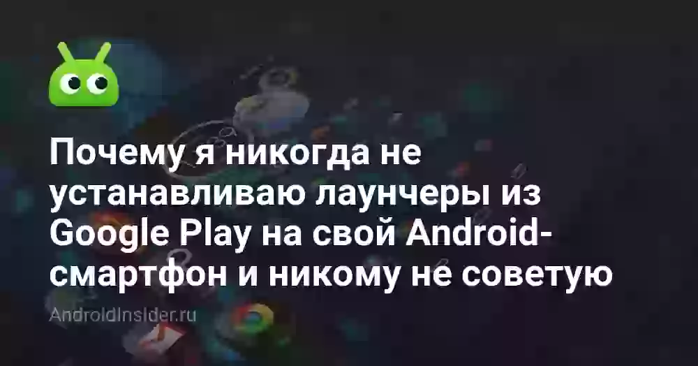 Почему я никогда не устанавливаю лаунчеры из Google Play на свой Android-смартфон и никому не советую