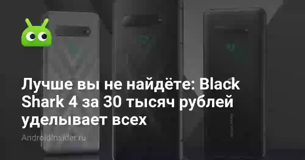 Лучше вы не найдёте: Black Shark 4 за 30 тысяч рублей уделывает всех