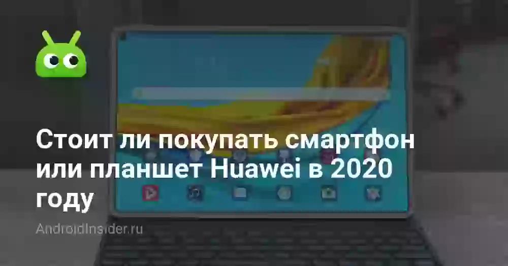 Стоит ли покупать смартфон или планшет Huawei в 2026 году